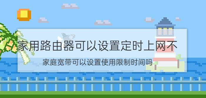 家用路由器可以设置定时上网不 家庭宽带可以设置使用限制时间吗？